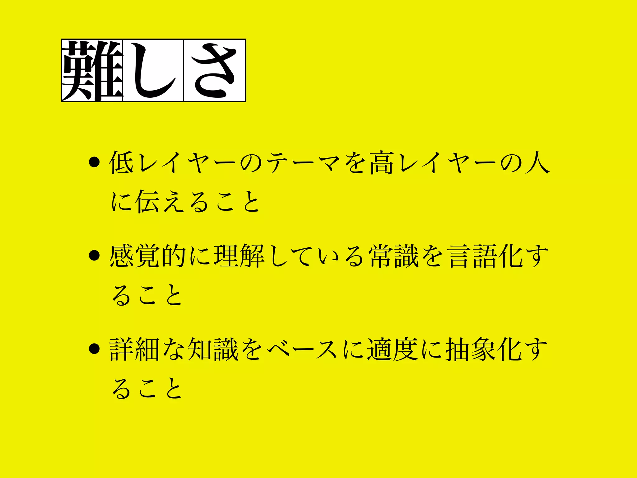 難しさ
•低レイヤーのテーマを高レイヤーの人
に伝えること

•感覚的に理解している常識を言語化す
ること

•詳細な知識をベースに適度に抽象化す
ること

 