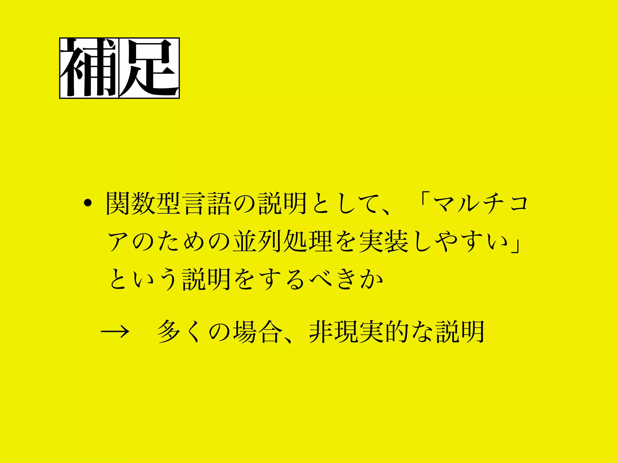補足
• 関数型言語の説明として、「マルチコ
アのための並列処理を実装しやすい」
という説明をするべきか

→ 多くの場合、非現実的な説明

 