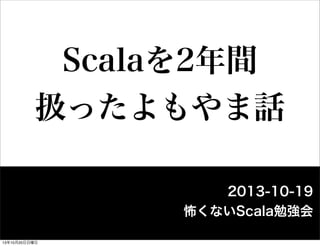 Scalaを2年間
扱ったよもやま話
2013-10-19
怖くないScala勉強会
13年10月20日日曜日

 