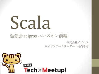 Scala
勉強会 at ipros ハンズオン前編
株式会社イプロス
カイゼンチームリーダー 竹内孝志

 