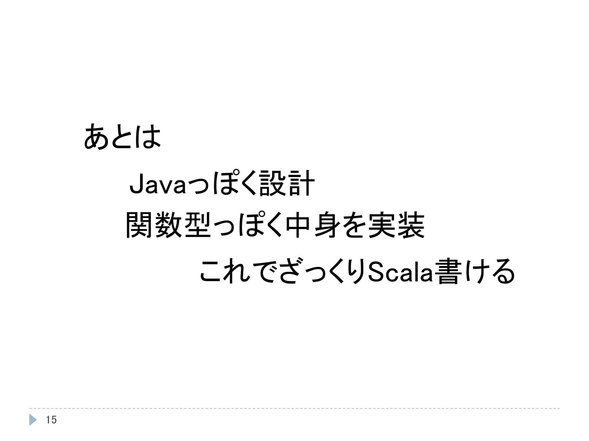 15
Javaっぽく設計
関数型っぽく中身を実装
あとは
これでざっくりScala書ける
 