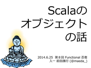 2014.6.25    第８回  Functional  忍者
⼊入⼀一  前⽥田康⾏行行  (@maeda_̲)
Scalaの
オブジェクト
の話
 