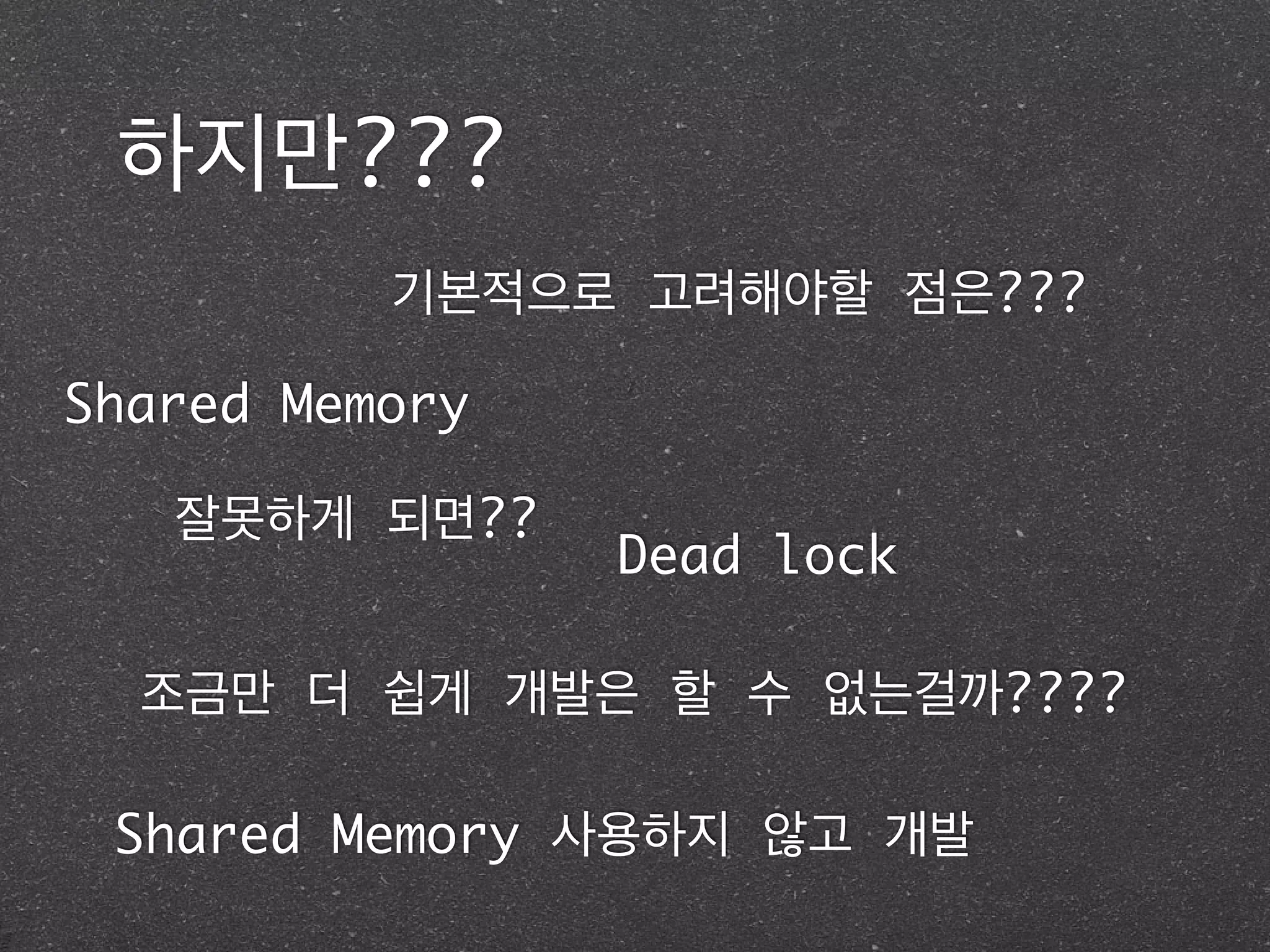 하지만???
기본적으로 고려해야할 점은???
Shared Memory
잘못하게 되면??
Dead lock
조금만 더 쉽게 개발은 할 수 없는걸까????
Shared Memory 사용하지 않고 개발
 