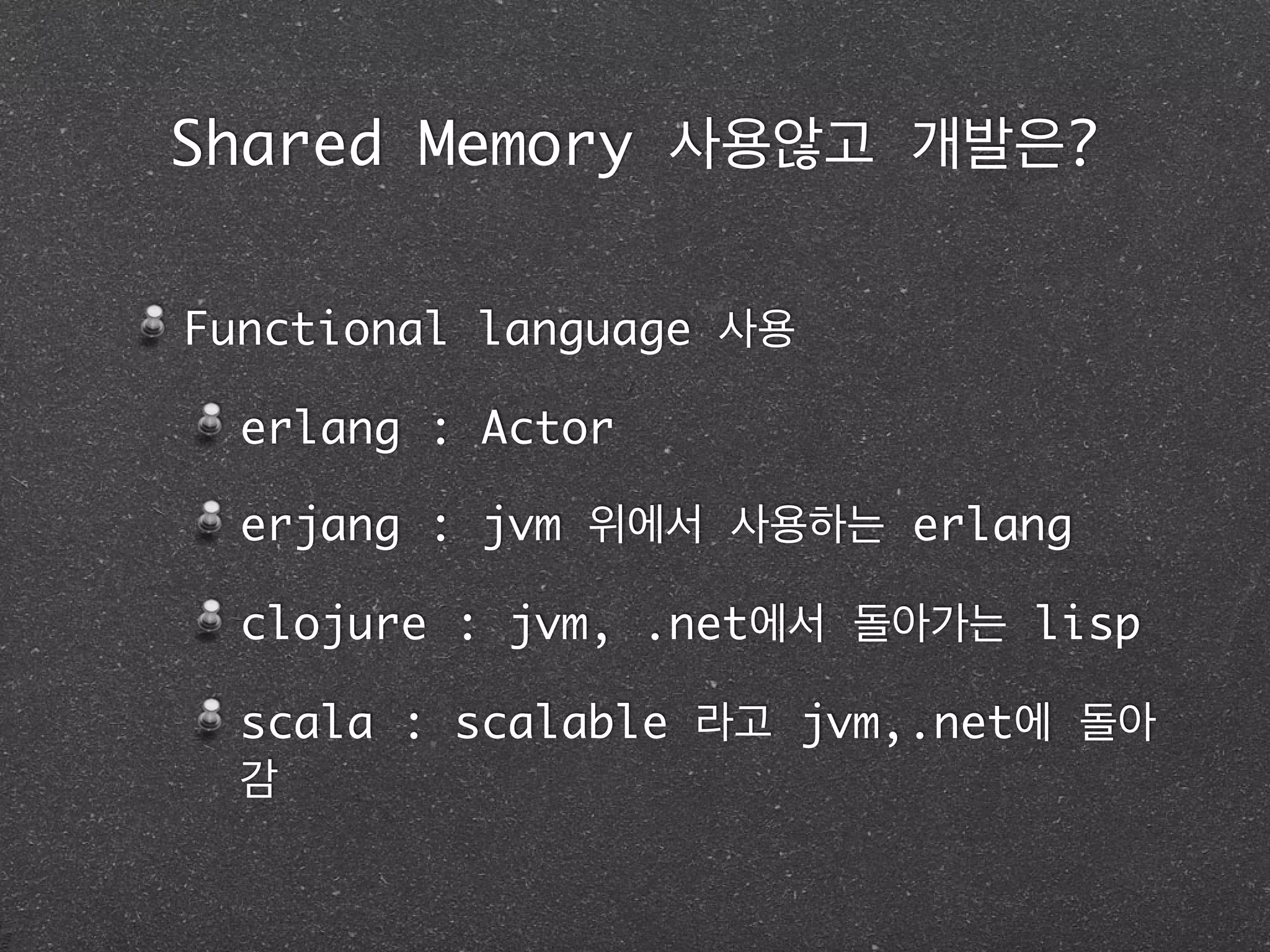 Shared Memory 사용않고 개발은?
Functional language 사용	
erlang : Actor 	
erjang : jvm 위에서 사용하는 erlang	
clojure : jvm, .net에서 돌아가는 lisp	
scala : scalable 라고 jvm,.net에 돌아
감
 