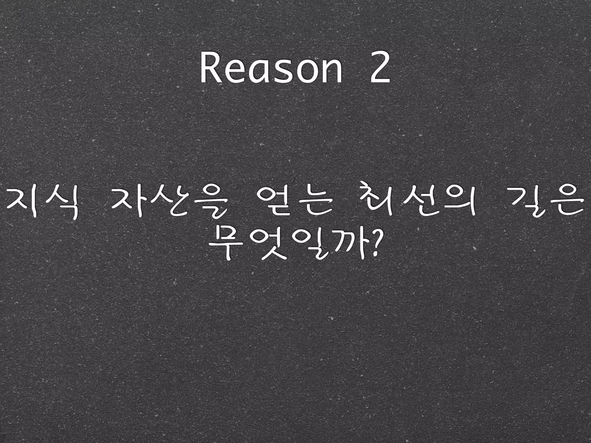 Reason 2
지식	 자산을	 얻는	 최선의	 길은	 
무엇일까?
 