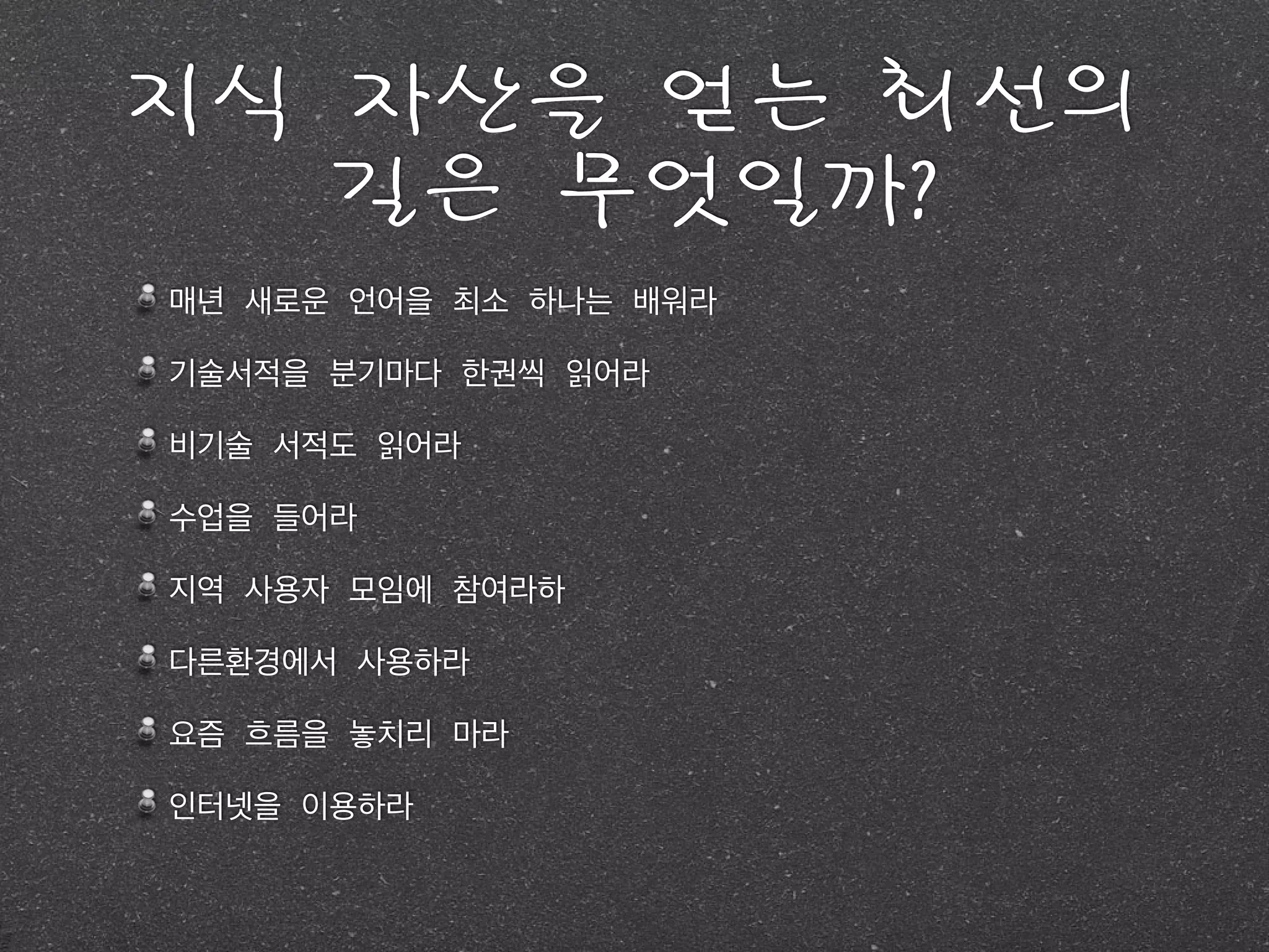 지식	 자산을	 얻는	 최선의	 
길은	 무엇일까?
매년 새로운 언어을 최소 하나는 배워라	
기술서적을 분기마다 한권씩 읽어라	
비기술 서적도 읽어라	
수업을 들어라	
지역 사용자 모임에 참여라하	
다른환경에서 사용하라	
요즘 흐름을 놓치리 마라	
인터넷을 이용하라
 