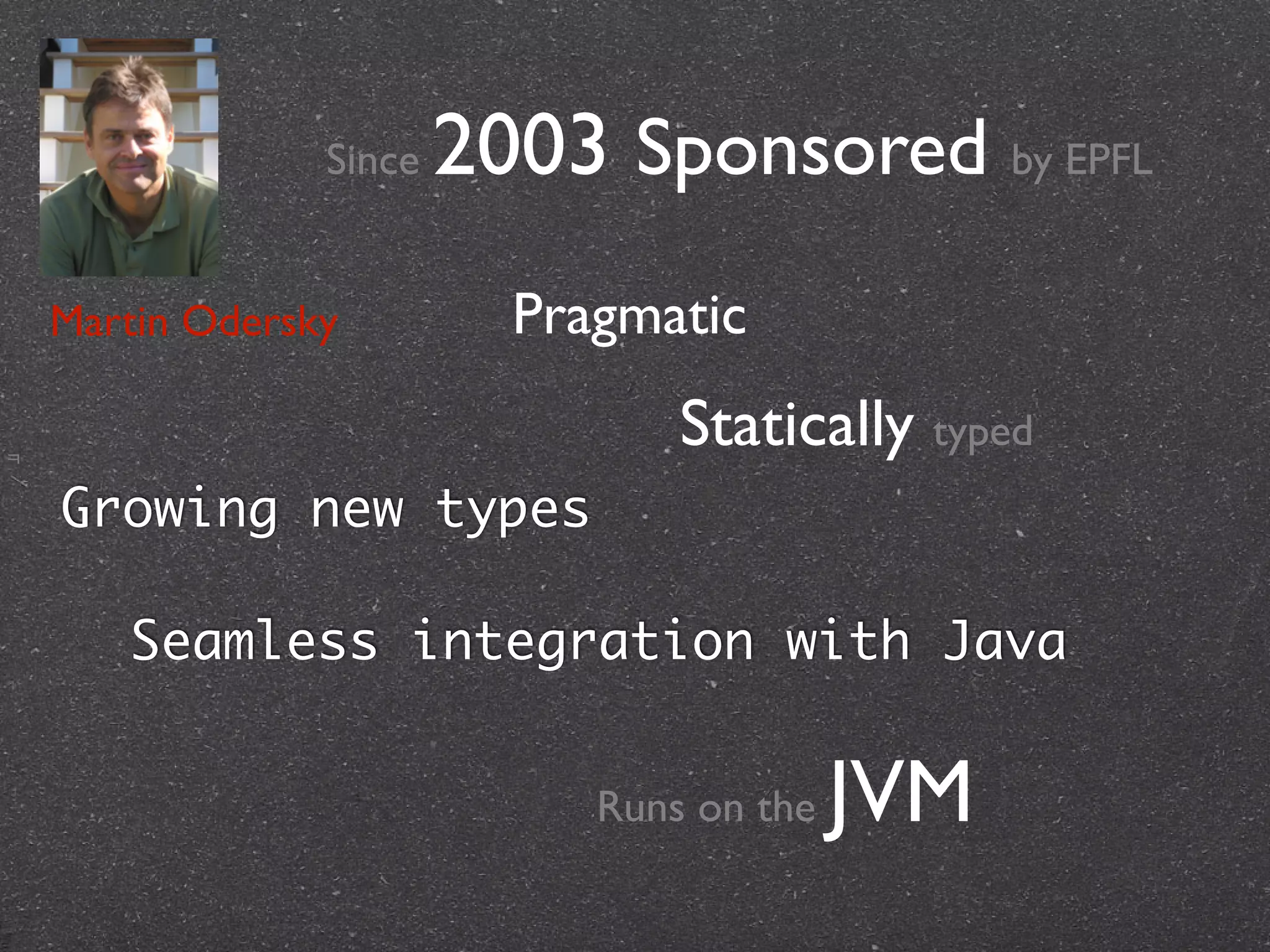 ㅋ!
Martin Odersky
Since 2003 Sponsored by EPFL
Pragmatic
Runs on the JVM
Statically typed
Growing new types
Seamless integration with Java
 