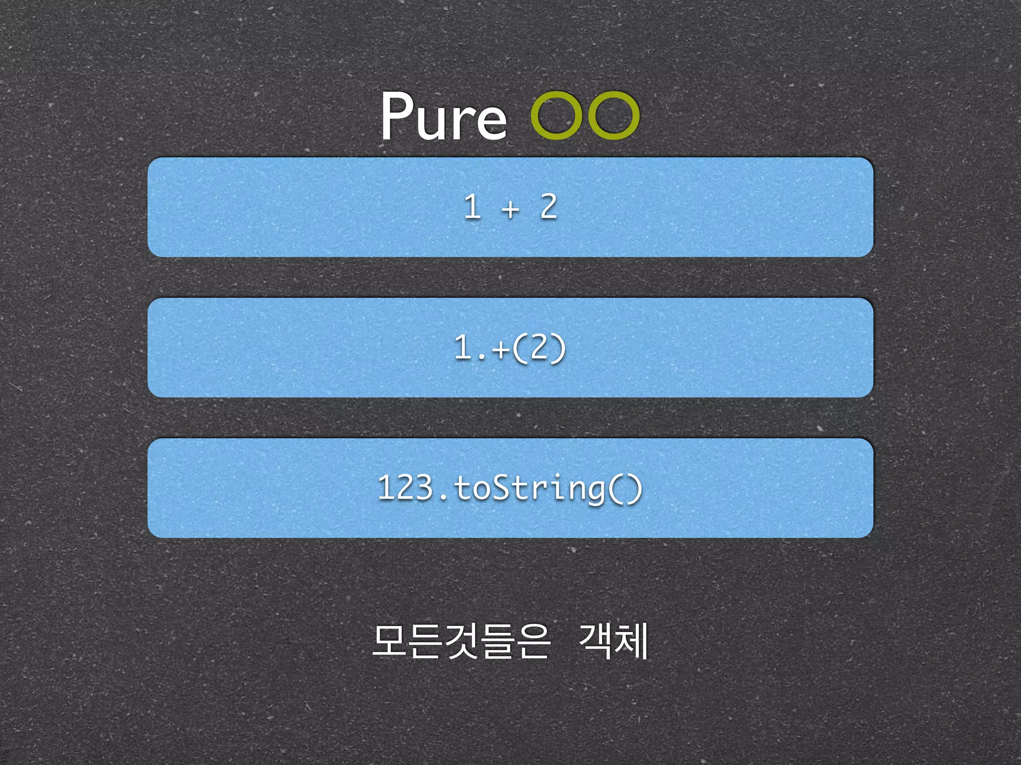 Pure OO
1 + 2
1.+(2)
123.toString()
모든것들은 객체
 