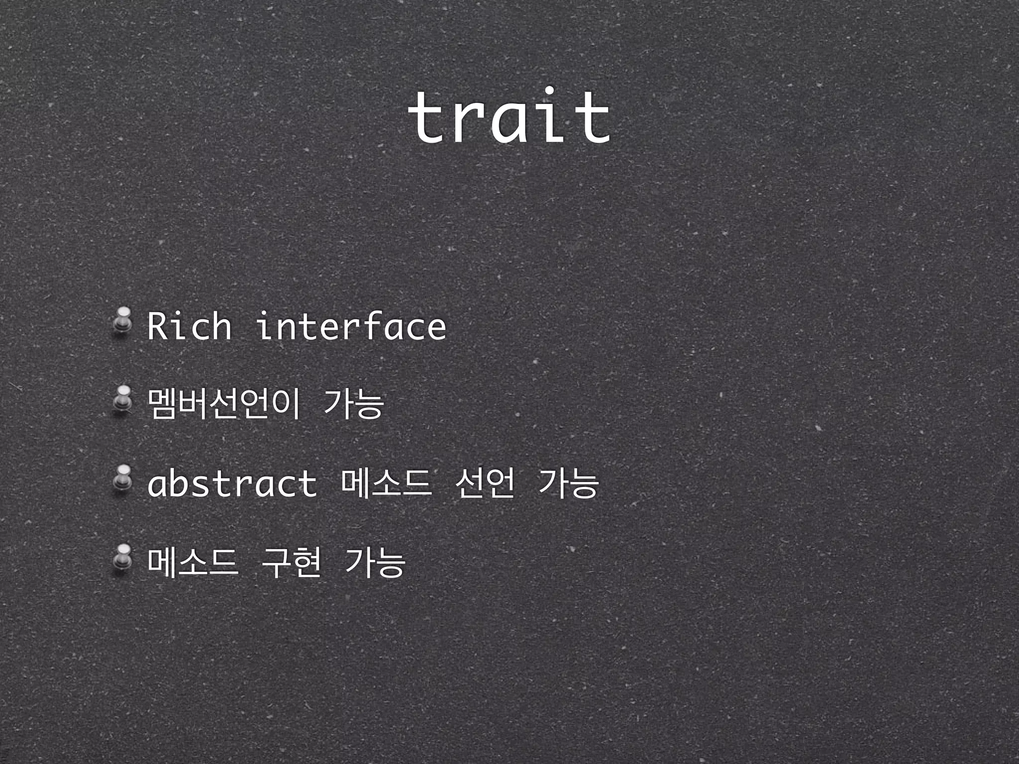 trait
Rich interface	
멤버선언이 가능	
abstract 메소드 선언 가능	
메소드 구현 가능
 