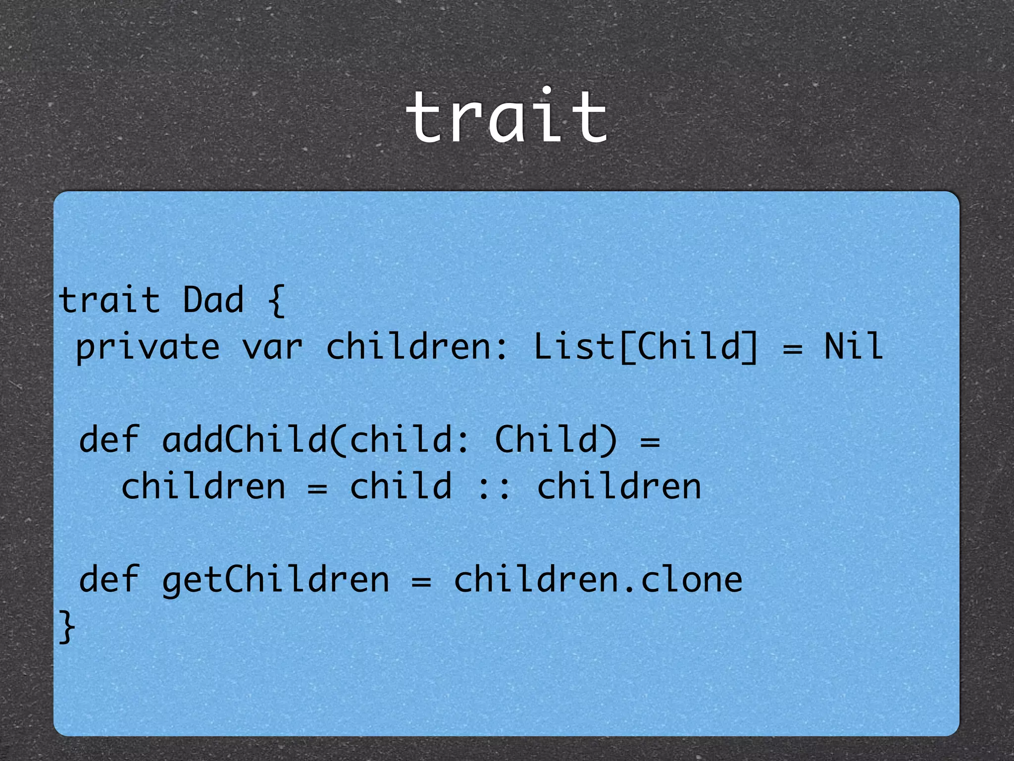 trait Dad { 	
private var children: List[Child] = Nil	
!
def addChild(child: Child) = 	
children = child :: children	
!
def getChildren = children.clone	
}
trait
 