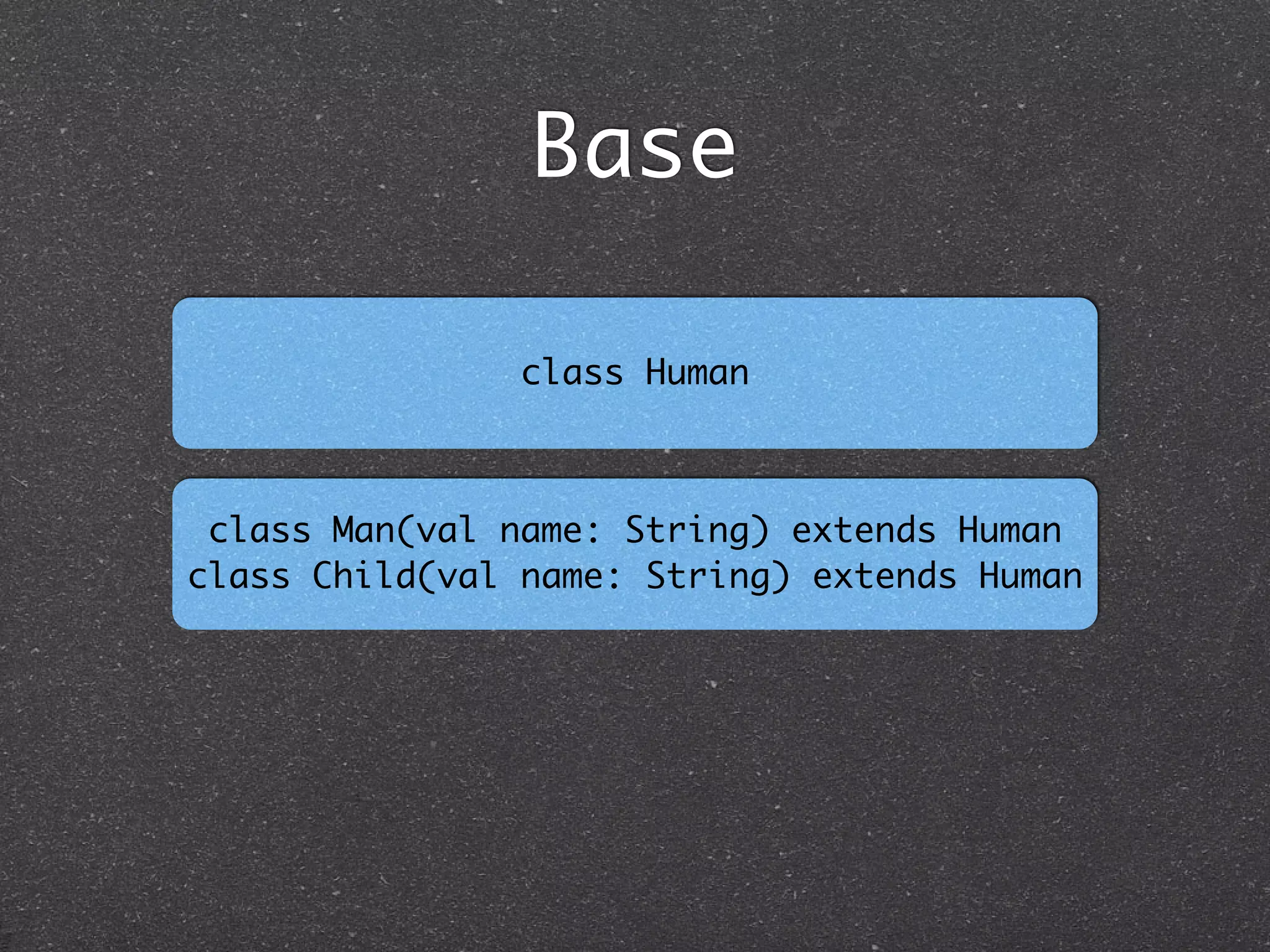 class Man(val name: String) extends Human	
class Child(val name: String) extends Human
Base
class Human
 