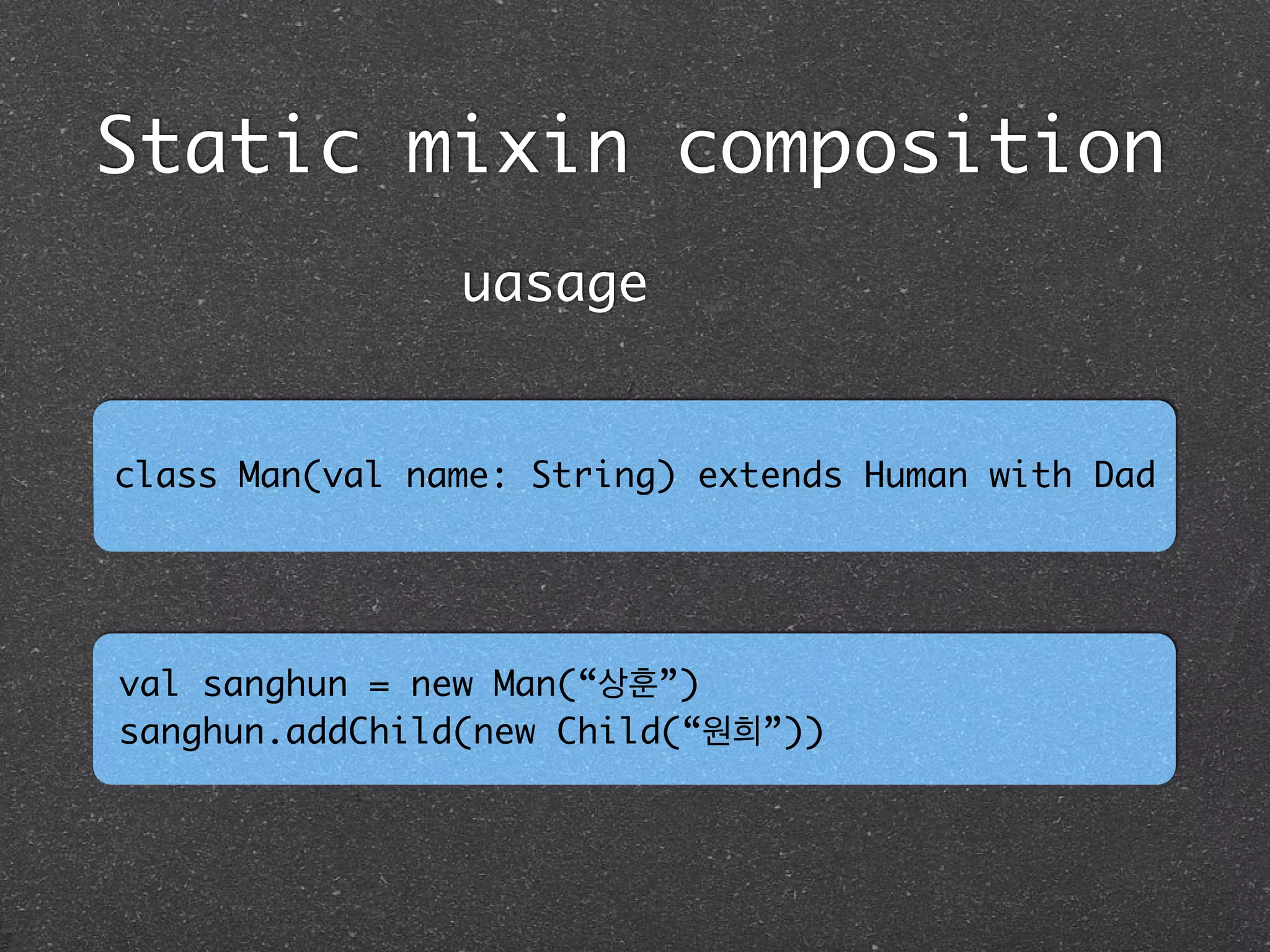 Static mixin composition
class Man(val name: String) extends Human with Dad
uasage
val sanghun = new Man(“상훈”) 	
sanghun.addChild(new Child(“원희”))
 