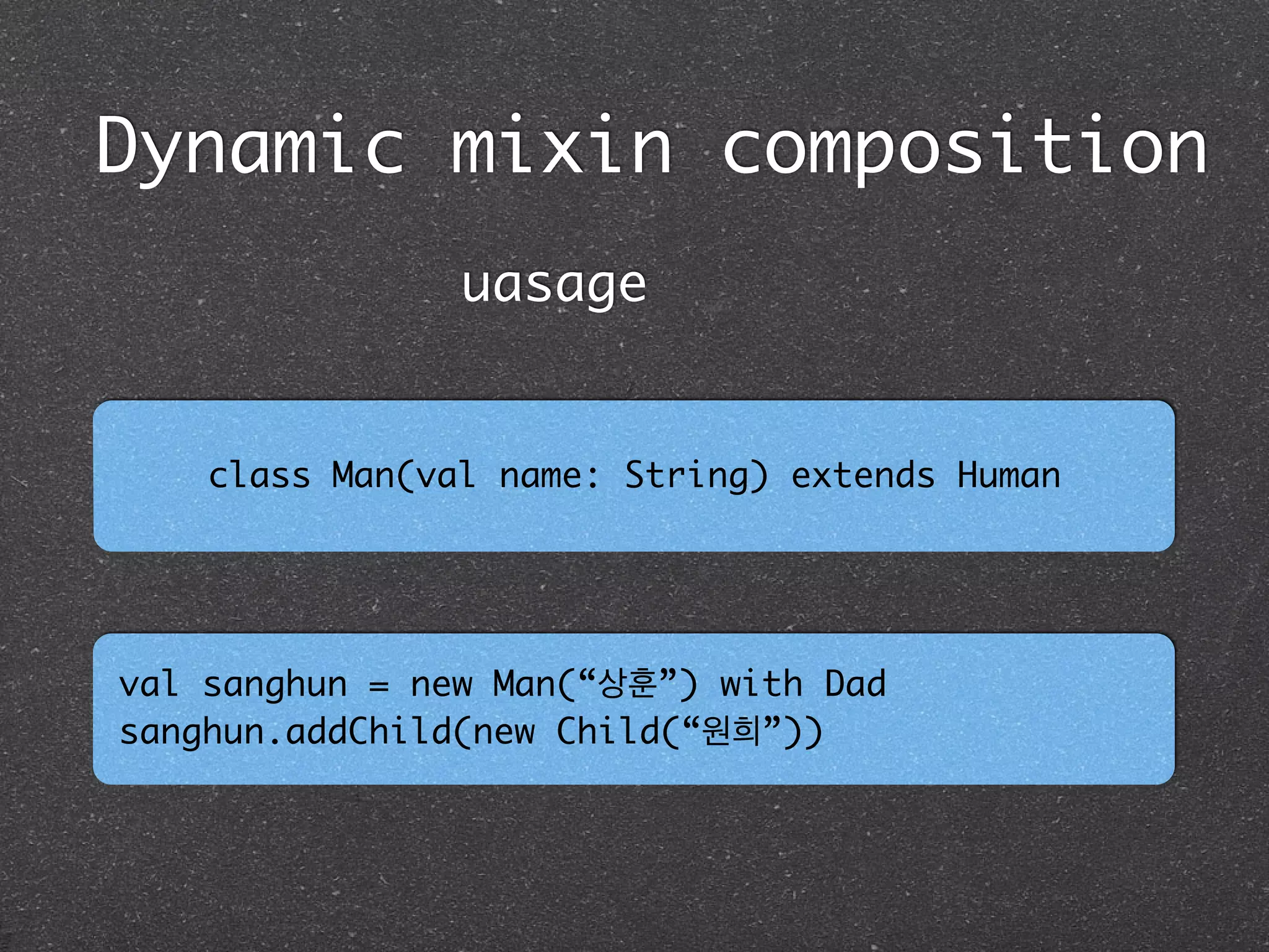 Dynamic mixin composition
class Man(val name: String) extends Human
uasage
val sanghun = new Man(“상훈”) with Dad	
sanghun.addChild(new Child(“원희”))
 