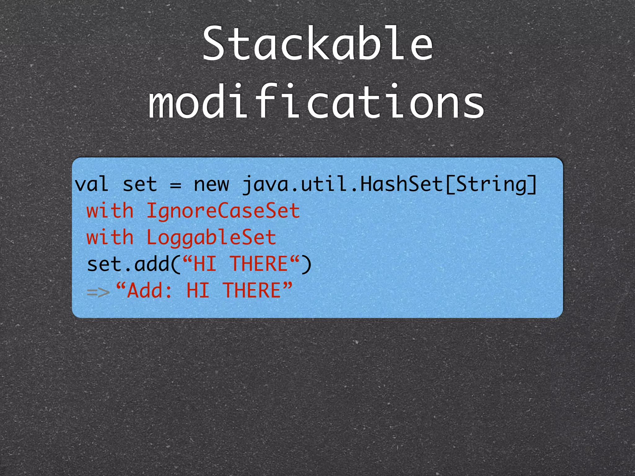 Stackable
modifications
val set = new java.util.HashSet[String] 	
with IgnoreCaseSet 	
with LoggableSet	
set.add(“HI THERE“) 	
=> “Add: HI THERE”
 