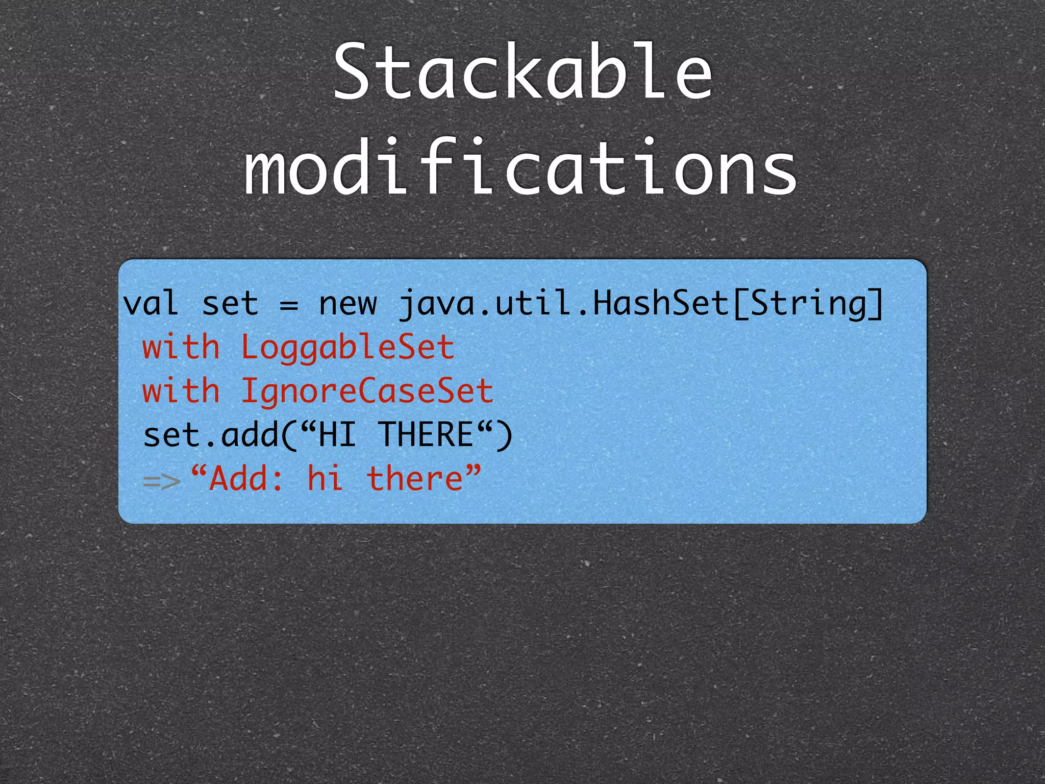 Stackable
modifications
val set = new java.util.HashSet[String] 	
with LoggableSet	
with IgnoreCaseSet 	
set.add(“HI THERE“) 	
=> “Add: hi there”
 