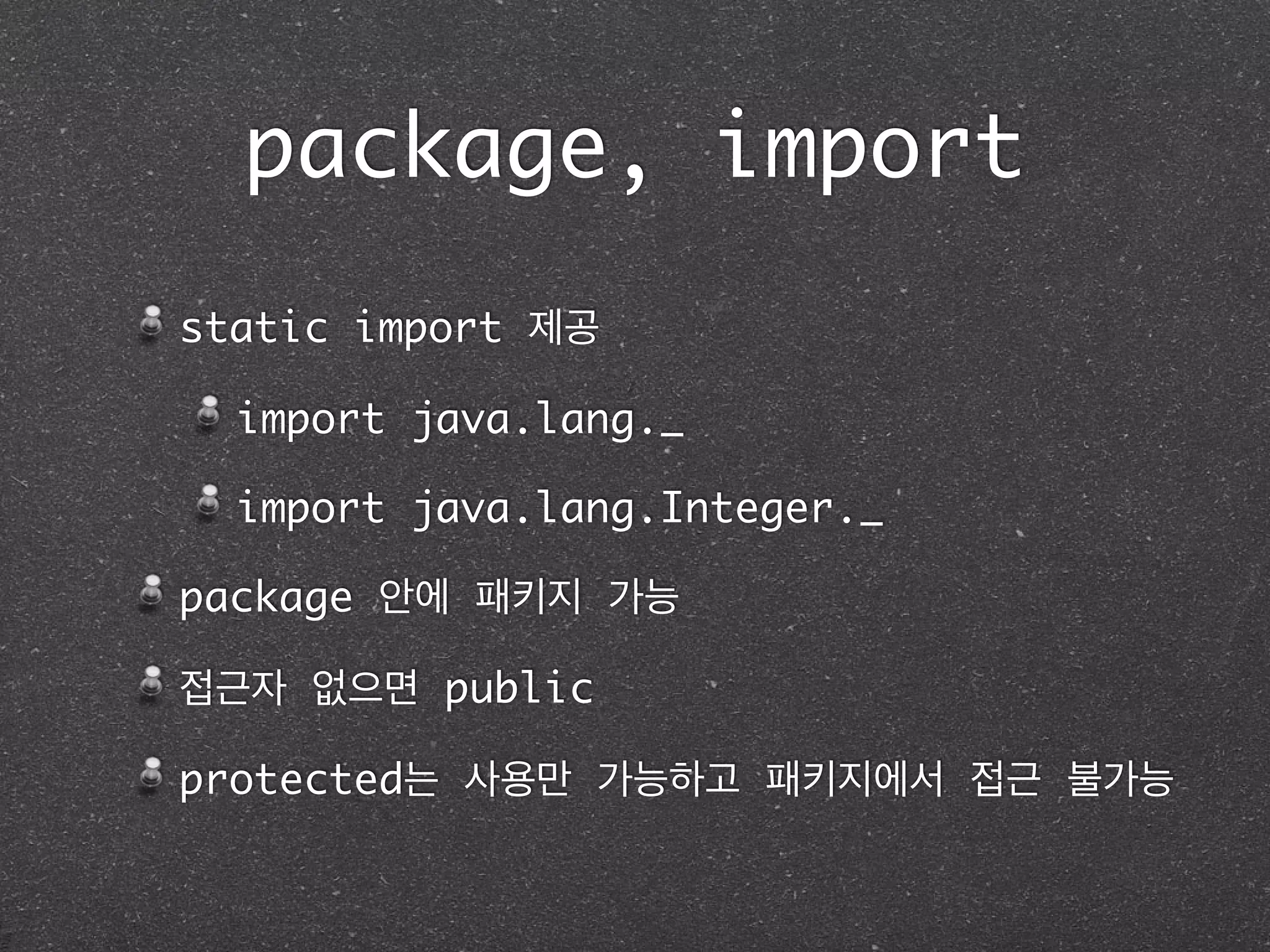 package, import
static import 제공	
import java.lang._	
import java.lang.Integer._	
package 안에 패키지 가능	
접근자 없으면 public	
protected는 사용만 가능하고 패키지에서 접근 불가능
 