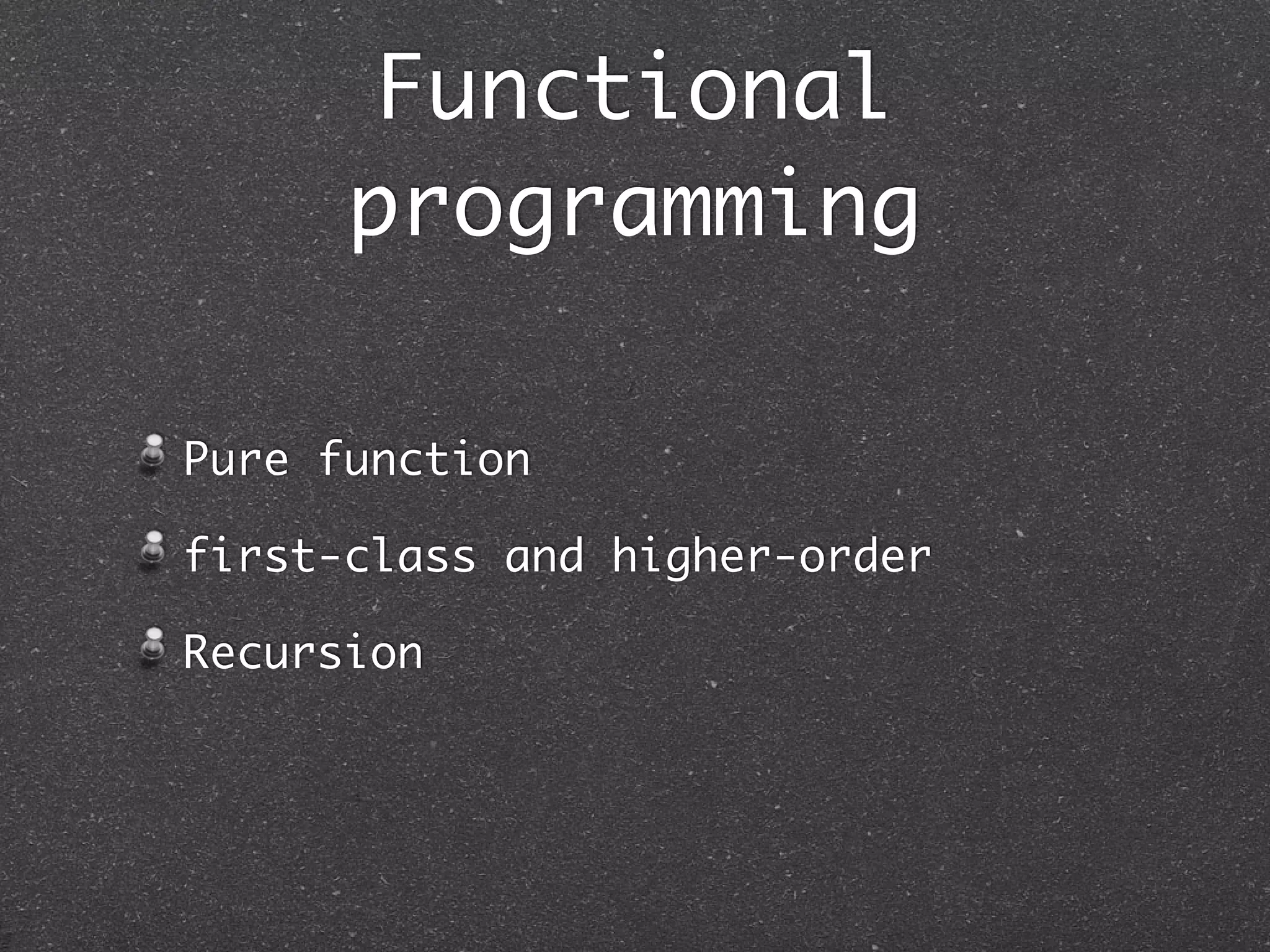 Functional
programming
Pure function	
first-class and higher-order	
Recursion
 