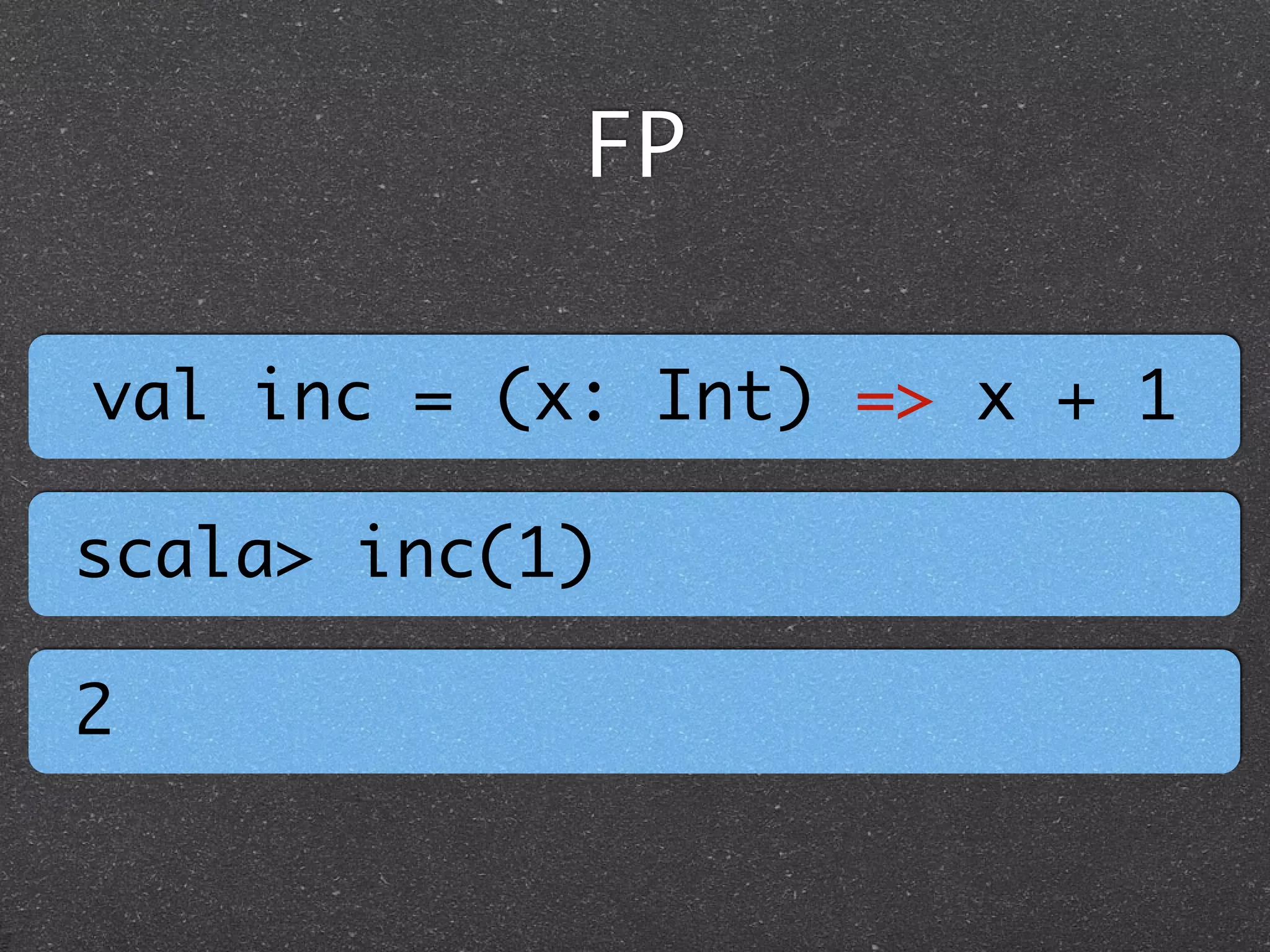 FP
val inc = (x: Int) => x + 1
scala> inc(1)
2
 