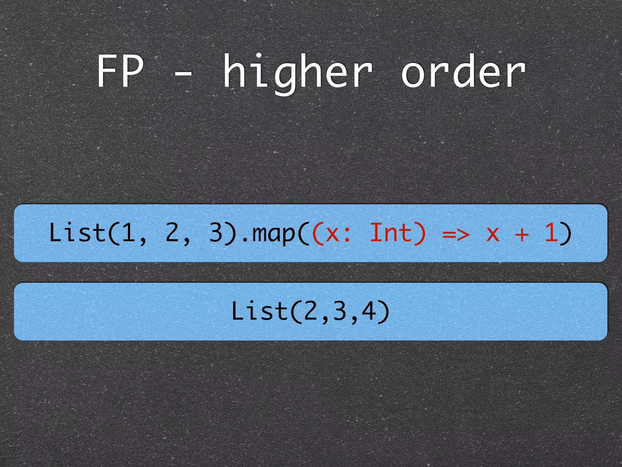 FP - higher order
List(1, 2, 3).map((x: Int) => x + 1)
List(2,3,4)
 