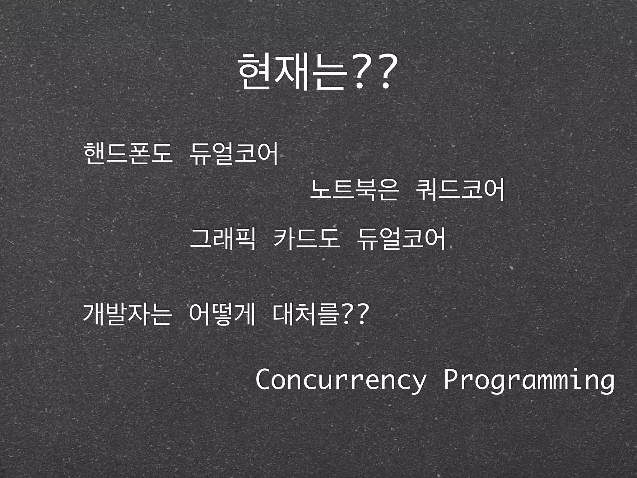 현재는??
그래픽 카드도 듀얼코어
핸드폰도 듀얼코어
노트북은 쿼드코어
개발자는 어떻게 대처를??
Concurrency Programming
 