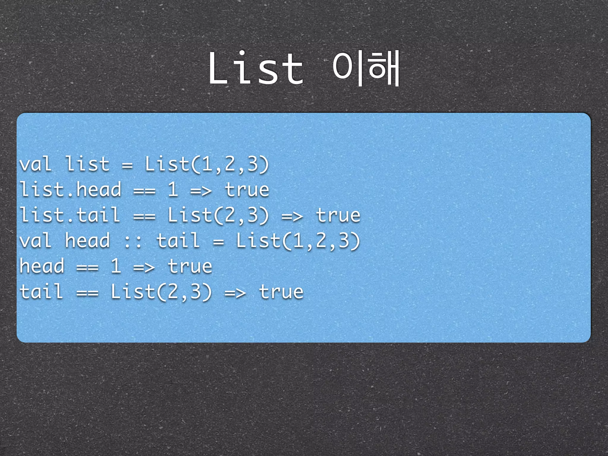 List 이해
val list = List(1,2,3)	
list.head == 1 => true	
list.tail == List(2,3) => true	
val head :: tail = List(1,2,3)	
head == 1 => true	
tail == List(2,3) => true
 