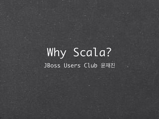 Why Scala?
JBoss Users Club 윤재진
 