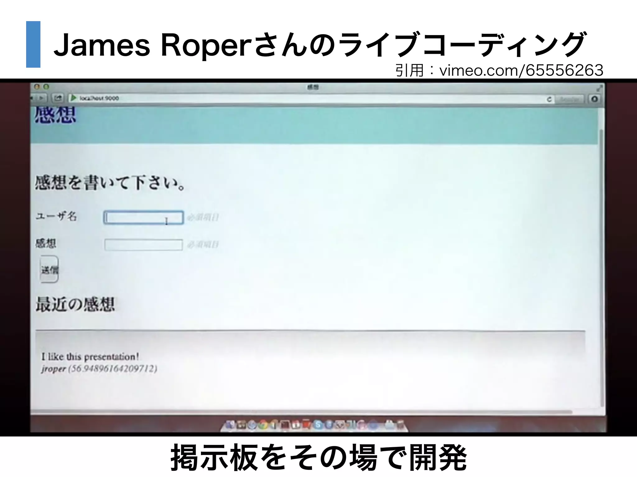 James Roperさんのライブコーディング 
引用：vimeo.com/65556263 
掲示板をその場で開発 
 