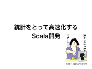 統計をとって高速化する 
Scala開発 
引用：jigokuno.com 
 