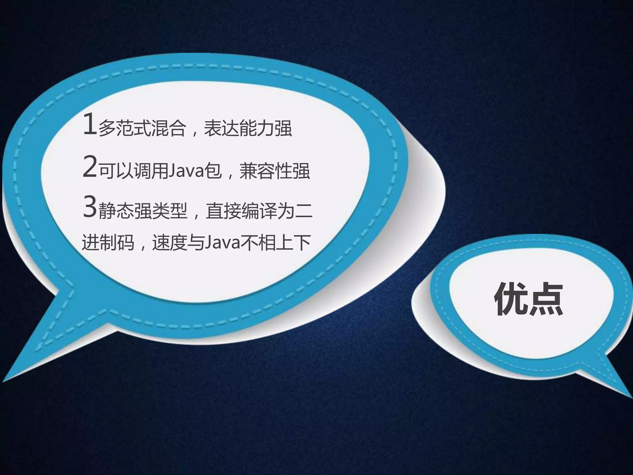 优点 
1多范式混合，表达能力强 
2可以调用Java包，兼容性强 
3静态强类型，直接编译为二 
进制码，速度与Java不相上下 
 