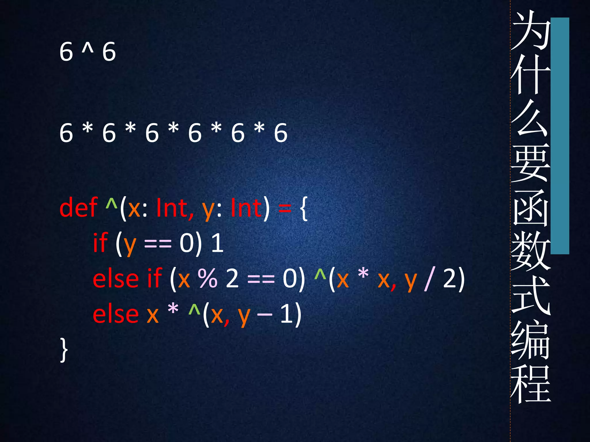 6 ^ 6 
6 * 6 * 6 * 6 * 6 * 6 
def ^(x: Int, y: Int) = { 
if (y == 0) 1 
else if (x % 2 == 0) ^(x * x, y / 2) 
else x * ^(x, y – 1) 
} 
为 
什 
么 
要 
函 
数 
式 
编 
程 
 