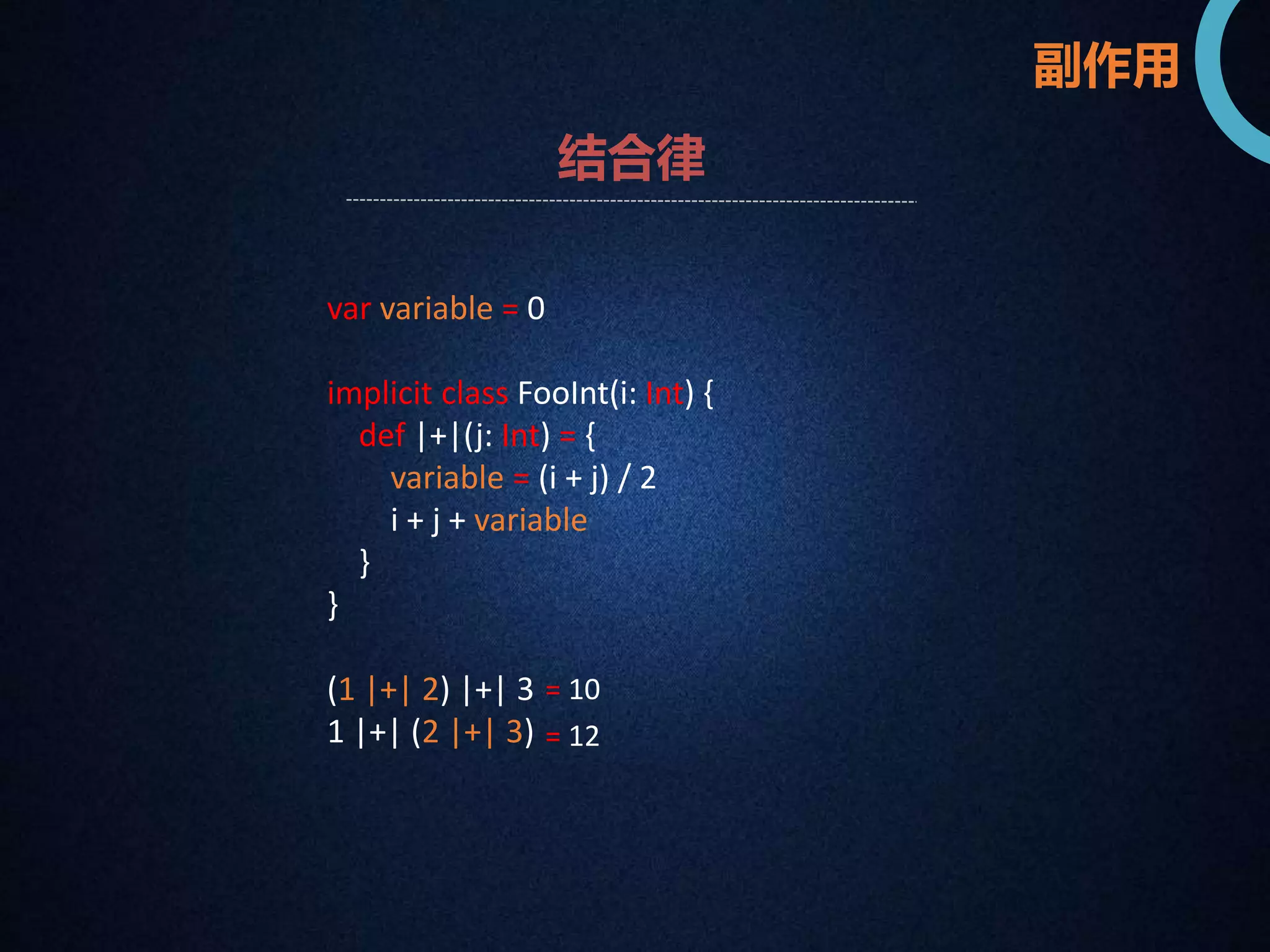 副作用 
结合律 
var variable = 0 
implicit class FooInt(i: Int) { 
def |+|(j: Int) = { 
variable = (i + j) / 2 
i + j + variable 
} 
} 
(1 |+| 2) |+| 3 
1 |+| (2 |+| 3) 
= 10 
= 12 
 