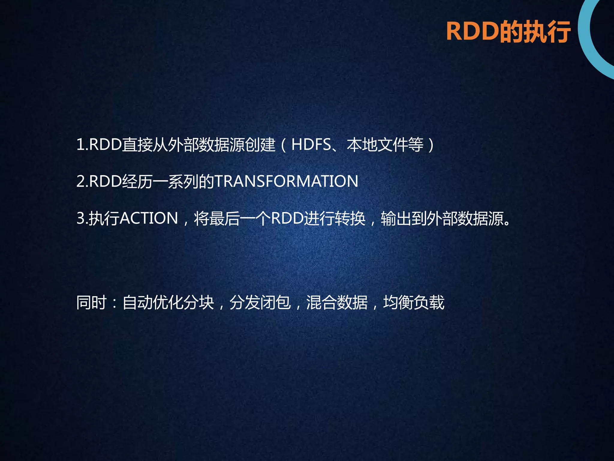 RDD的执行 
1.RDD直接从外部数据源创建（HDFS、本地文件等） 
2.RDD经历一系列的TRANSFORMATION 
3.执行ACTION，将最后一个RDD进行转换，输出到外部数据源。 
同时：自动优化分块，分发闭包，混合数据，均衡负载 
 