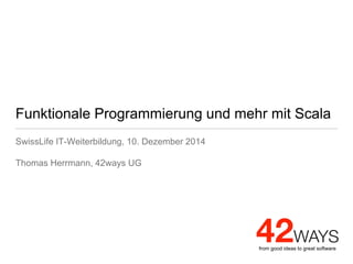from good ideas to great software
Funktionale Programmierung und mehr mit Scala
SwissLife IT-Weiterbildung, 10. Dezember 2014
Thomas Herrmann, 42ways UG
 