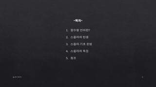 1. 함수형 언어란?
2. 스칼라의 탄생
3. 스칼라 기초 문법
4. 스칼라의 특징
5. 참조
*목차*
by 토니토닉 2
 