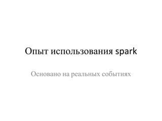 Опыт использования spark
Основано на реальных событиях
 