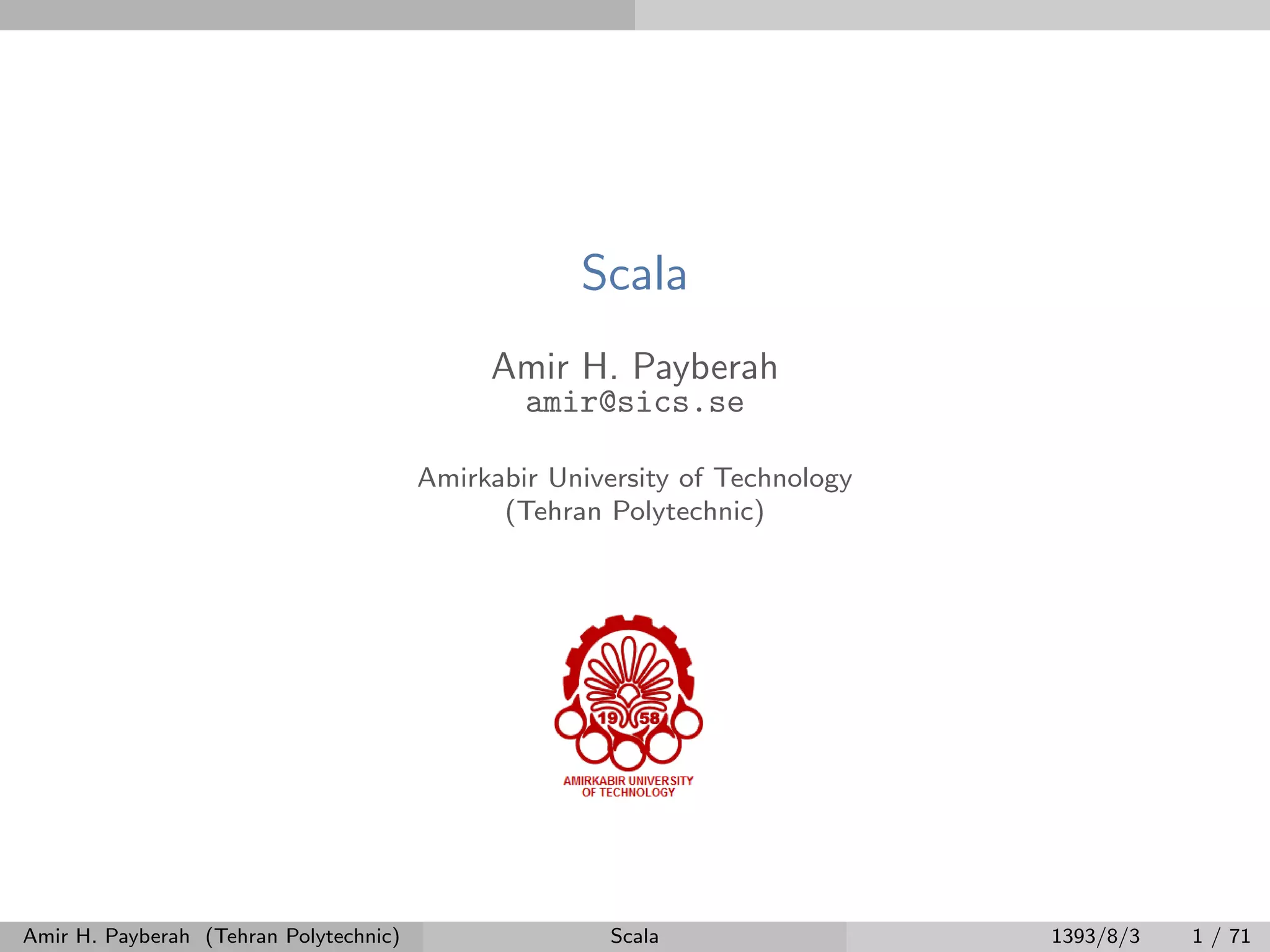 Scala
Amir H. Payberah
amir@sics.se
Amirkabir University of Technology
(Tehran Polytechnic)
Amir H. Payberah (Tehran Polytechnic) Scala 1393/8/3 1 / 71
 