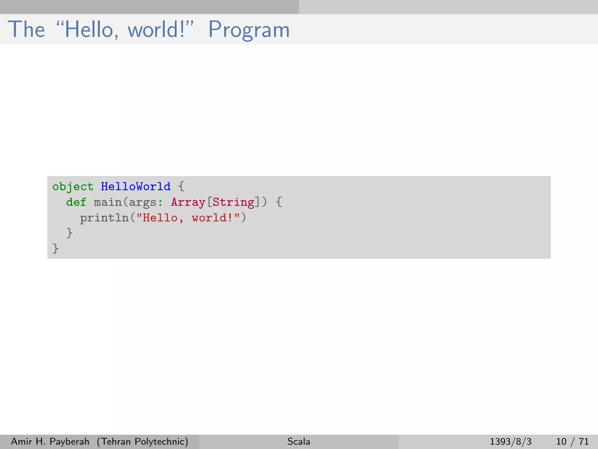 The “Hello, world!” Program
object HelloWorld {
def main(args: Array[String]) {
println("Hello, world!")
}
}
Amir H. Payberah (Tehran Polytechnic) Scala 1393/8/3 10 / 71
 