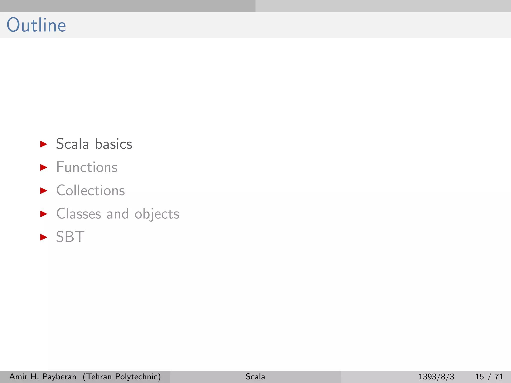 Outline
Scala basics
Functions
Collections
Classes and objects
SBT
Amir H. Payberah (Tehran Polytechnic) Scala 1393/8/3 15 / 71
 