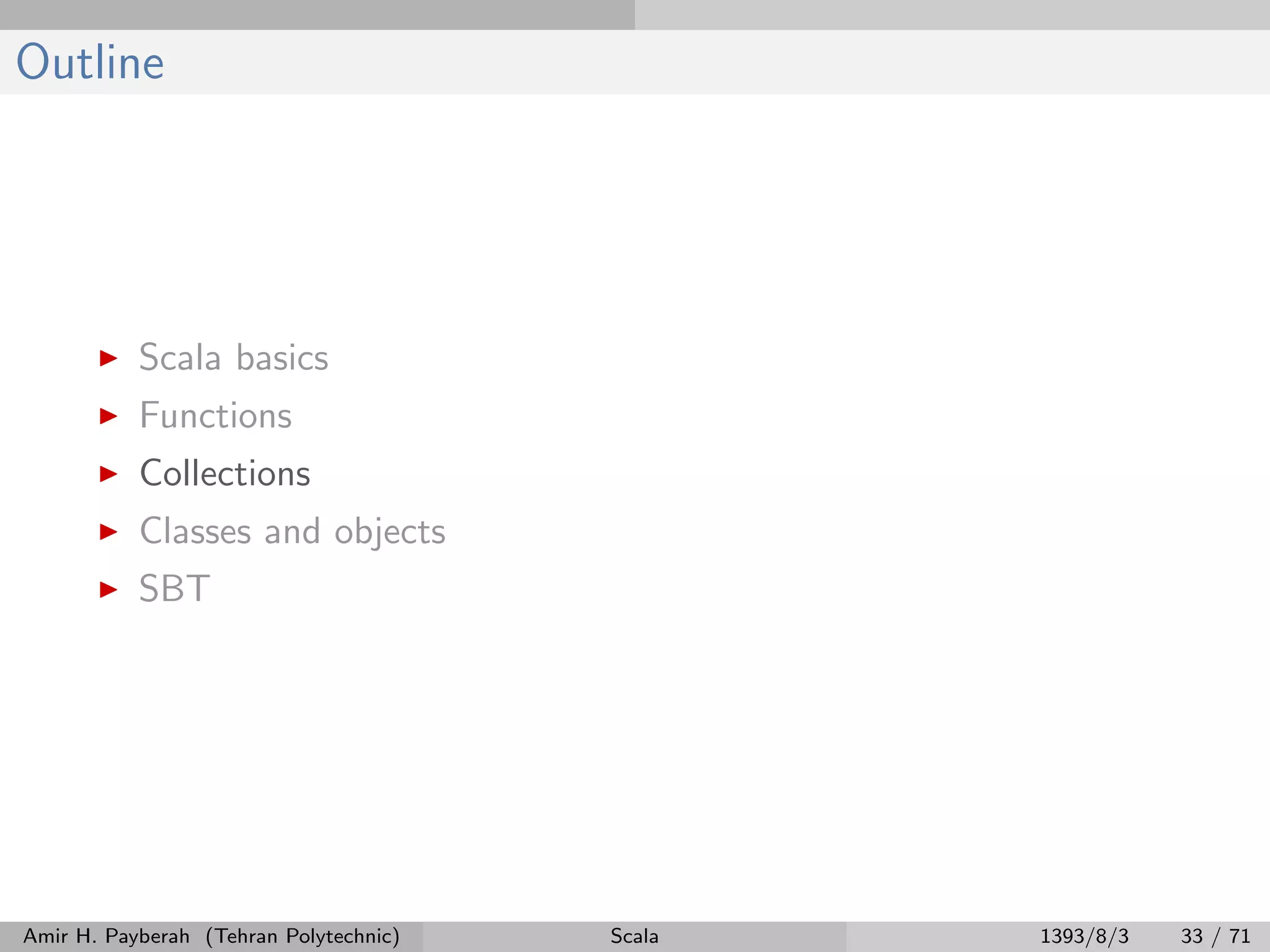 Outline
Scala basics
Functions
Collections
Classes and objects
SBT
Amir H. Payberah (Tehran Polytechnic) Scala 1393/8/3 33 / 71
 