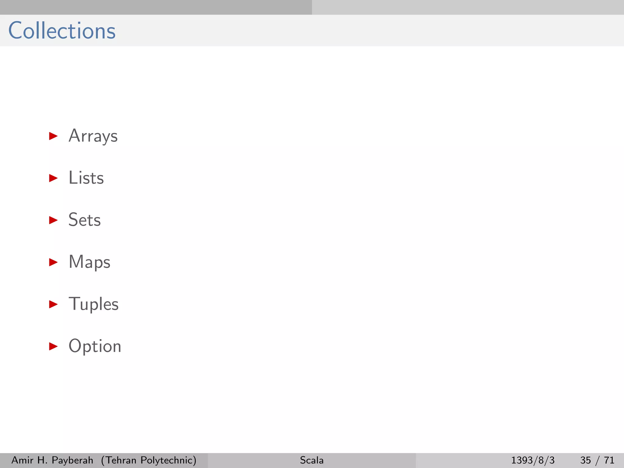 Collections
Arrays
Lists
Sets
Maps
Tuples
Option
Amir H. Payberah (Tehran Polytechnic) Scala 1393/8/3 35 / 71
 