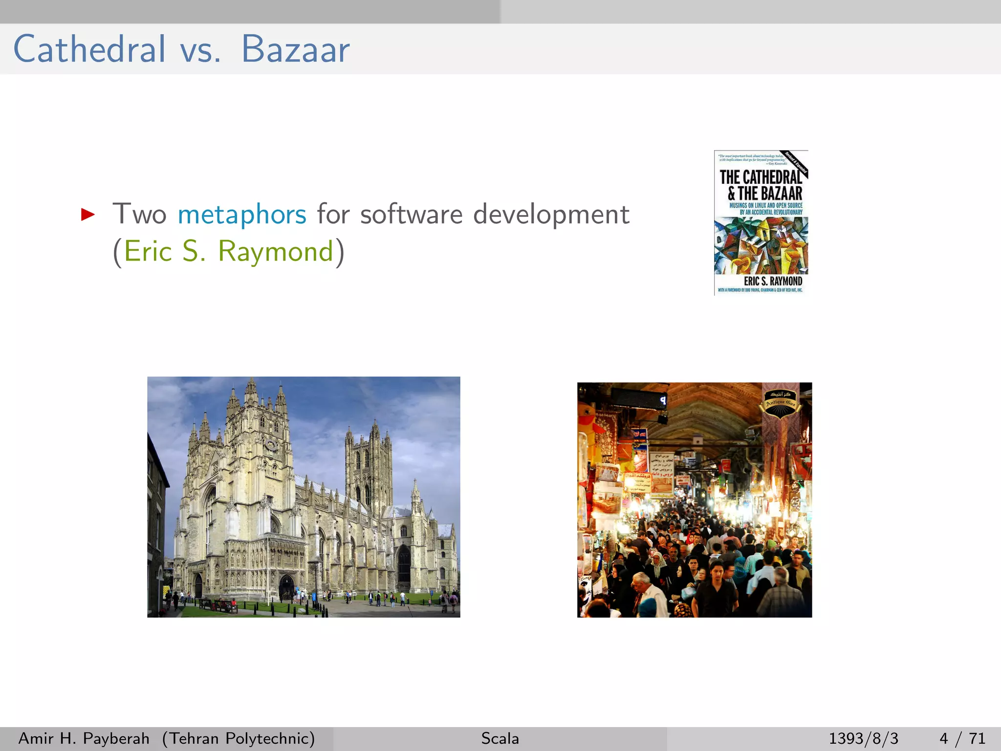 Cathedral vs. Bazaar
Two metaphors for software development
(Eric S. Raymond)
Amir H. Payberah (Tehran Polytechnic) Scala 1393/8/3 4 / 71
 