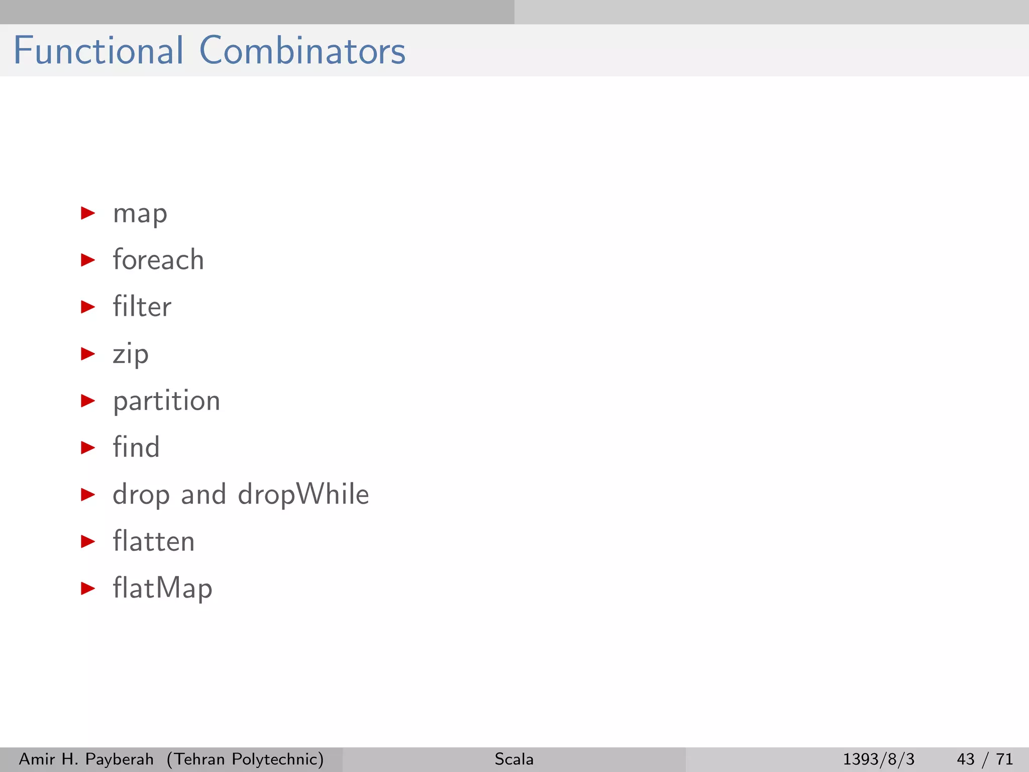 Functional Combinators
map
foreach
ﬁlter
zip
partition
ﬁnd
drop and dropWhile
ﬂatten
ﬂatMap
Amir H. Payberah (Tehran Polytechnic) Scala 1393/8/3 43 / 71
 