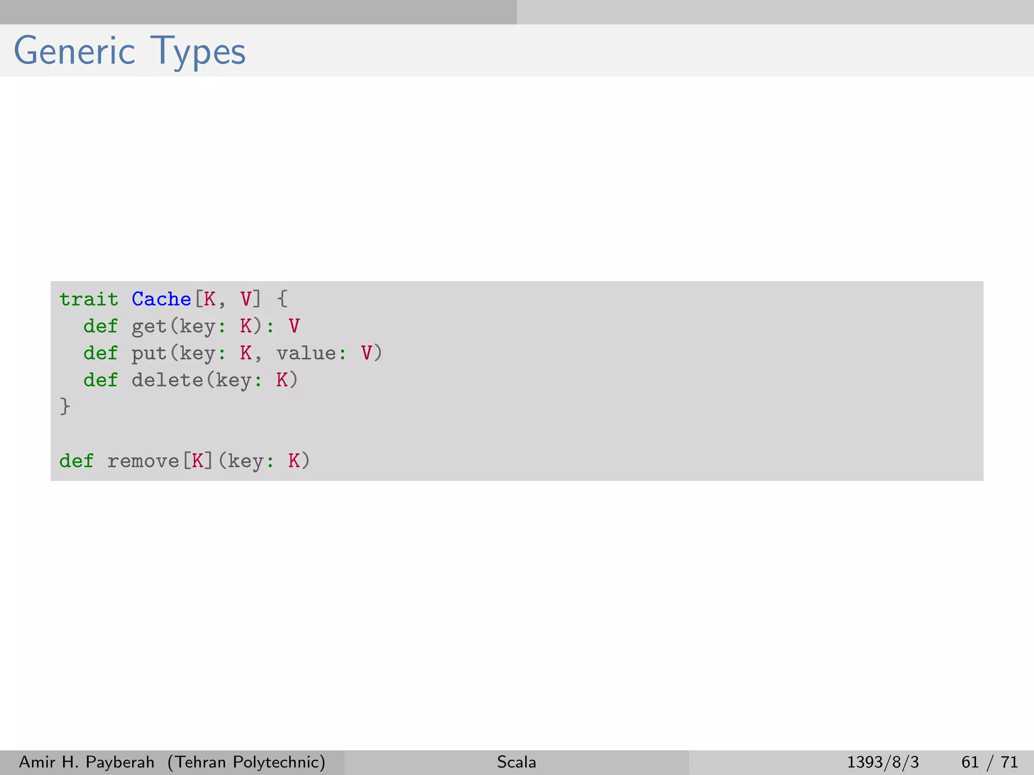 Generic Types
trait Cache[K, V] {
def get(key: K): V
def put(key: K, value: V)
def delete(key: K)
}
def remove[K](key: K)
Amir H. Payberah (Tehran Polytechnic) Scala 1393/8/3 61 / 71
 