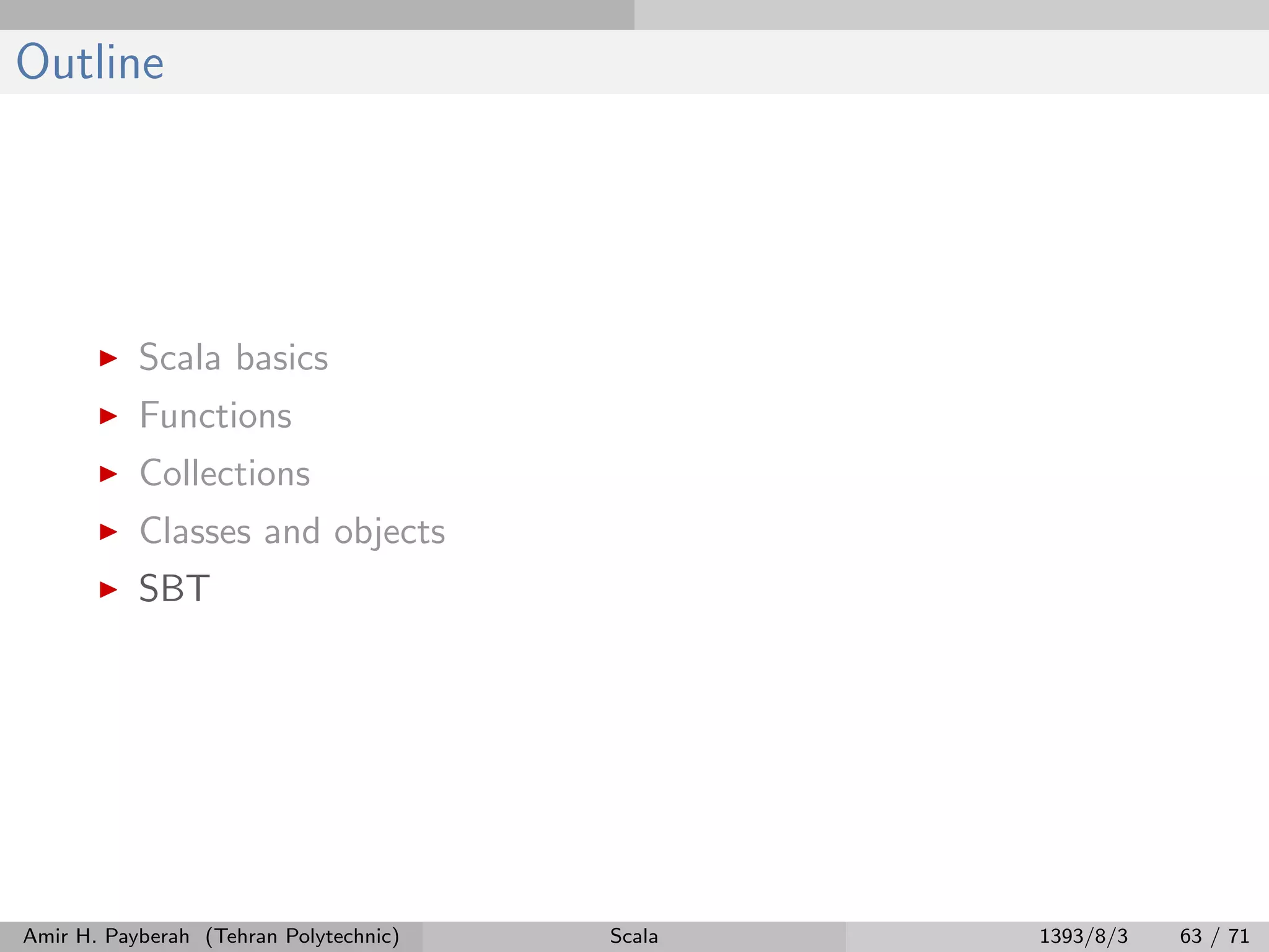 Outline
Scala basics
Functions
Collections
Classes and objects
SBT
Amir H. Payberah (Tehran Polytechnic) Scala 1393/8/3 63 / 71
 
