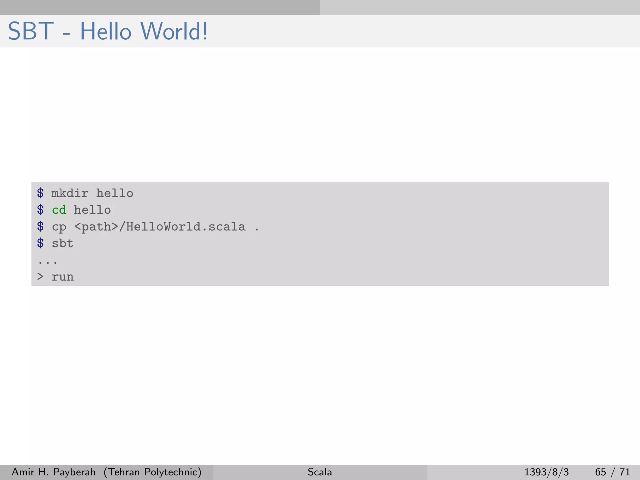 SBT - Hello World!
$ mkdir hello
$ cd hello
$ cp <path>/HelloWorld.scala .
$ sbt
...
> run
Amir H. Payberah (Tehran Polytechnic) Scala 1393/8/3 65 / 71
 