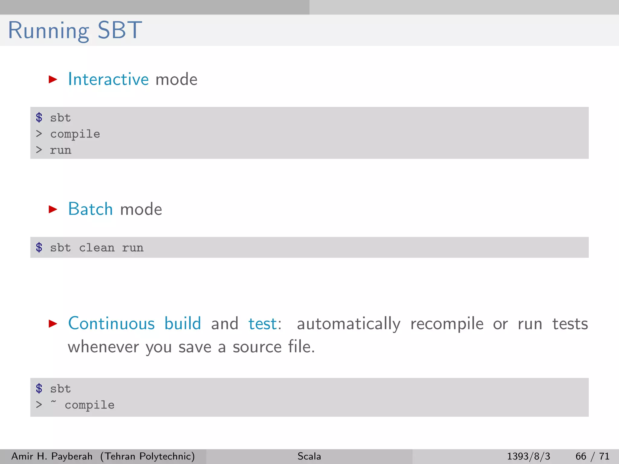 Running SBT
Interactive mode
$ sbt
> compile
> run
Batch mode
$ sbt clean run
Continuous build and test: automatically recompile or run tests
whenever you save a source ﬁle.
$ sbt
> ~ compile
Amir H. Payberah (Tehran Polytechnic) Scala 1393/8/3 66 / 71
 