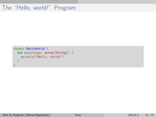 The “Hello, world!” Program
object HelloWorld {
def main(args: Array[String]) {
println("Hello, world!")
}
}
Amir H. Payberah (Tehran Polytechnic) Scala 1393/8/3 10 / 71
 