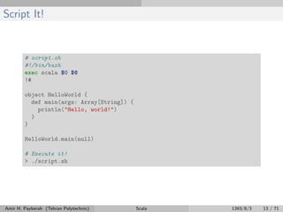 Script It!
# script.sh
#!/bin/bash
exec scala $0 $@
!#
object HelloWorld {
def main(args: Array[String]) {
println("Hello, world!")
}
}
HelloWorld.main(null)
# Execute it!
> ./script.sh
Amir H. Payberah (Tehran Polytechnic) Scala 1393/8/3 13 / 71
 