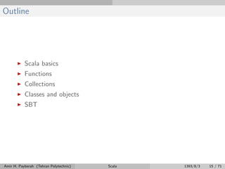 Outline
Scala basics
Functions
Collections
Classes and objects
SBT
Amir H. Payberah (Tehran Polytechnic) Scala 1393/8/3 15 / 71
 