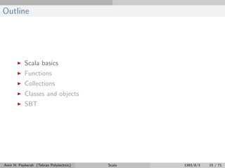 Outline
Scala basics
Functions
Collections
Classes and objects
SBT
Amir H. Payberah (Tehran Polytechnic) Scala 1393/8/3 15 / 71
 